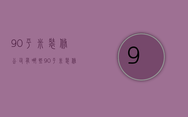 90平米装修公司有哪些 90平米装修公司怎么找