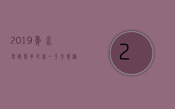 2023年水电安装多少钱一平方（装修水电改造大概多少钱一平方）