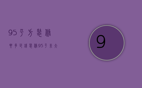 95平方装修要多少钱（装修95平米大概多少钱 请装修公司装修好吗）