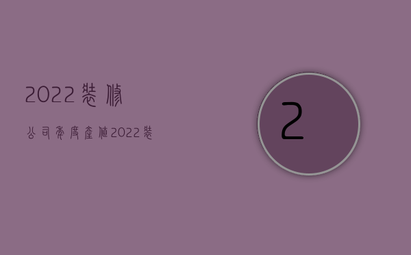 2022装修公司年度产值  2022装修公司年度产值怎么算