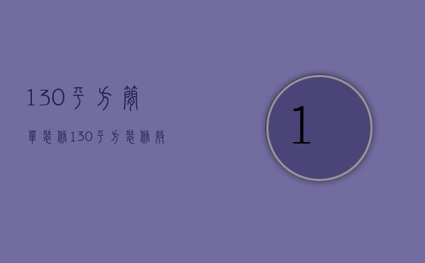 130平方简单装修（130平方装修效果图片）