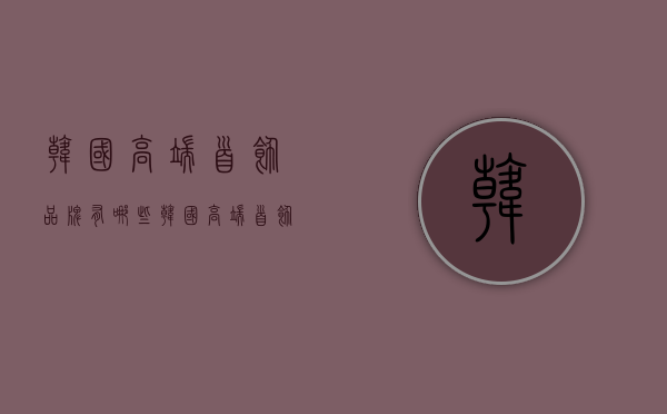 韩国高端首饰品牌有哪些  韩国高端首饰品牌有哪些名字