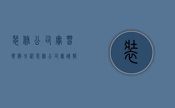 装修公司实习案例分析  装修公司实践报告怎么写