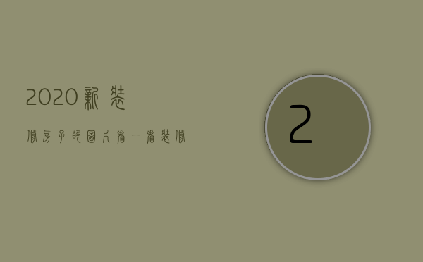 2020新装修房子的图片看一看（装修新房效果图大全  装修新房设计技巧）