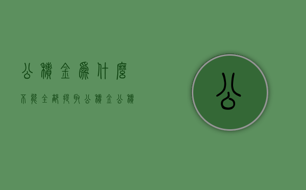 公积金为什么不能全部提取公积金  公积金为什么不能全部提取公积金贷款