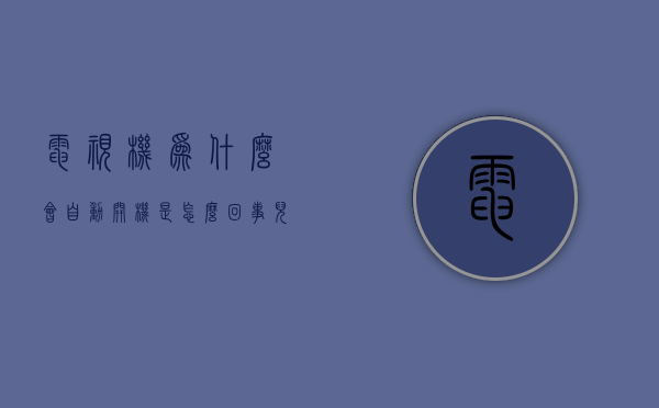 电视机为什么会自动开机是怎么回事儿  电视机为什么会自动开机是怎么回事儿呀