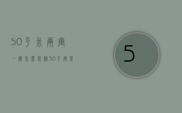 50平米两室一厅怎么装修（50平两房一厅装修图片  50平两房一厅装修技巧方法）