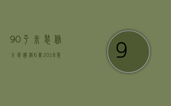 90平米装修全包价格6万 2018装修公司全包预算报价表