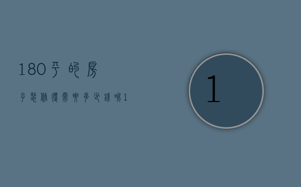 180平的房子装修得需要多少钱呢（180平的房子装修得需要多少钱费用）