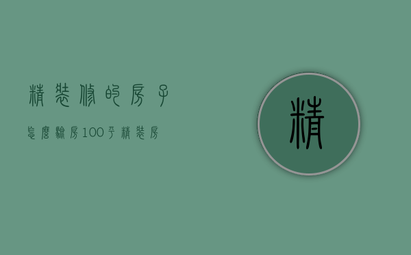 精装修的房子怎么验房 100平精装房软装花多少钱