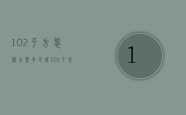 102平方装修大概多少钱（102平米的房子装修多少钱）