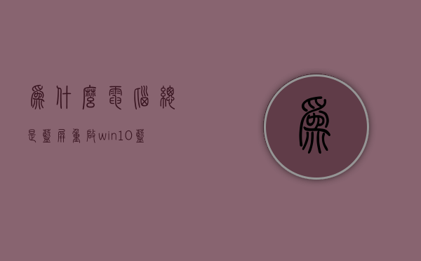 为什么电脑总是蓝屏重启  win10蓝屏笑脸提示重启原因