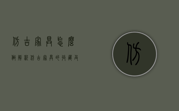 仿古家具怎么做（解析仿古家具的收藏及鉴赏要点）