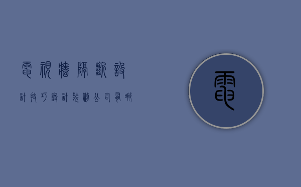 电视墙隔断设计技巧 设计装修公司有哪些