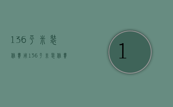 136平米装修费用（136平米装修费用 装修房屋有哪些注意事项）