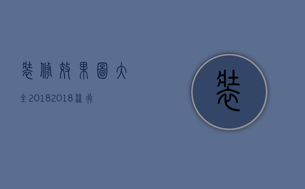 装修效果图大全2018 2018流行的装修风格