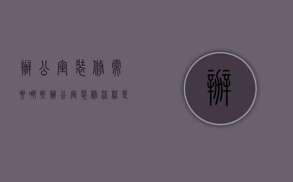 办公室装修需要哪些（办公室装修流程是什么 办公室装修的格局特点）