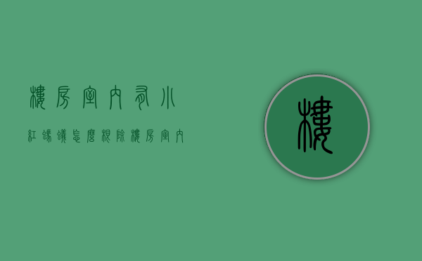 楼房室内有小红蚂蚁怎么根除（楼房室内高度通常是多少呢）