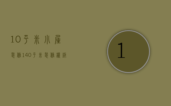 10平米小屋装修（140平米装修样板房方法   装修样板房注意什么）