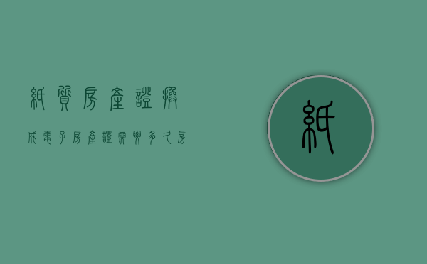 纸质房产证换成电子房产证需要多久（房产证选择纸质证后，还有没有电子证呢？）