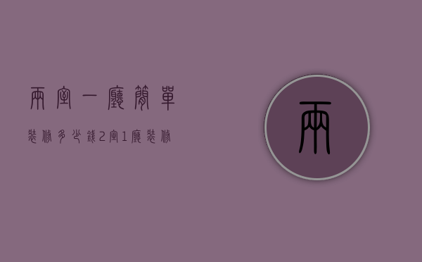 两室一厅简单装修多少钱（2室1厅装修价钱是多少  2室1厅装修注意什么）