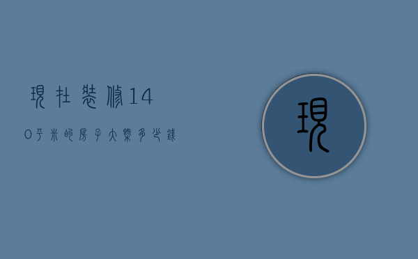 现在装修140平米的房子大概多少钱呢（140平方装修要多少钱 140平米房屋装修注意事项）