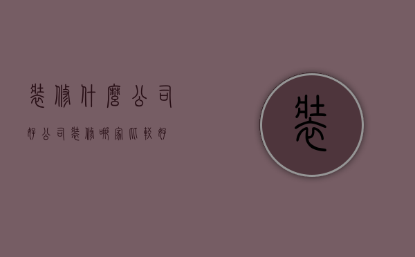 装修什么公司好（公司装修哪家比较好）