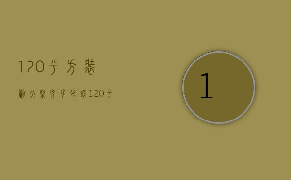 120平方装修大概要多少钱（120平简装修多少钱 简装修设计要点）