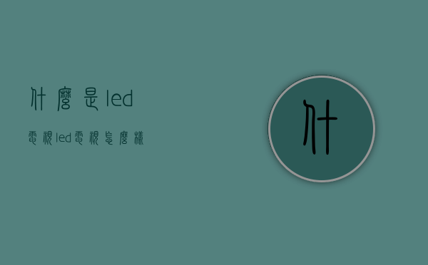 什么是led电视？led电视怎么样？