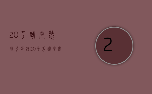 20平卧室装修多少钱（20平方卫生间装修多少钱）