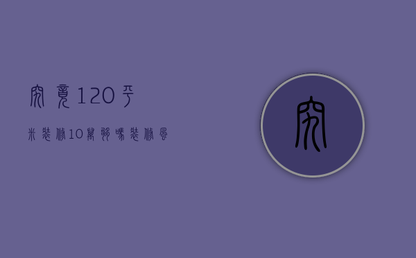 究竟120平米装修10万够吗 装修风格有哪些