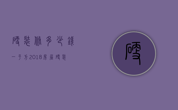 硬装修多少钱一平方 2018房屋硬装修预算报价表