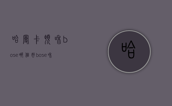 哈曼卡顿和bose哪个好  bose和哈曼卡顿蓝牙音响哪个好