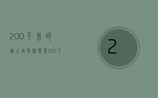 200平米的办公室装修预算（200平米简约办公室装修）