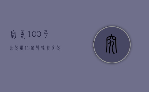 究竟100平米装修15万够吗  新房装修的技巧