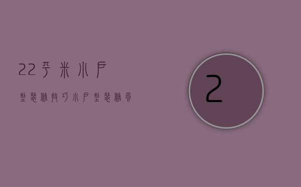 22平米小户型装修技巧小户型装修风格有哪些