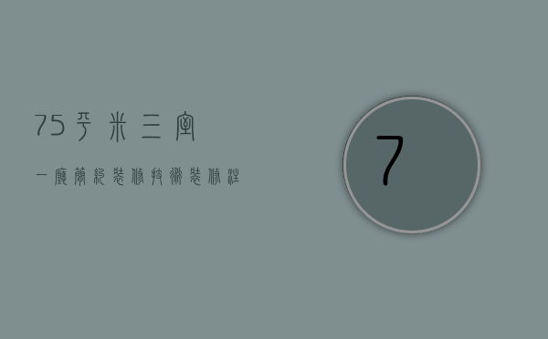 75平米三室一厅简约装修技术，装修注意事项