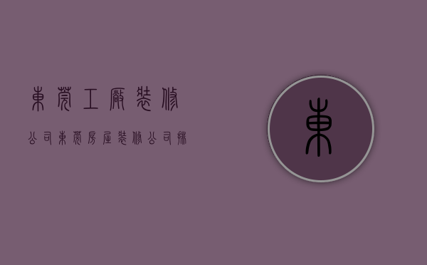 东莞工厂装修公司（东莞房屋装修公司排名）