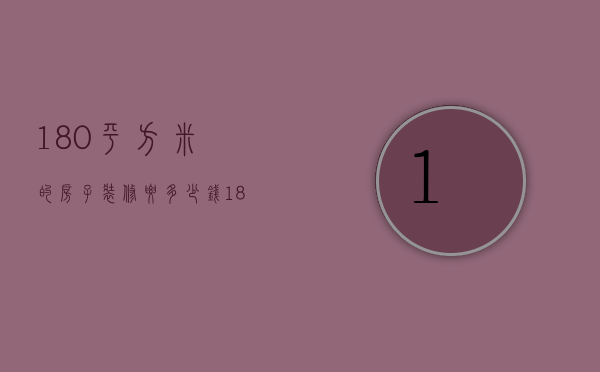 180平方米的房子装修要多少钱（180平房子装修多少钱）