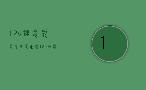 12v锂电池电压多少正常  12v锂电池电压多少正常范围