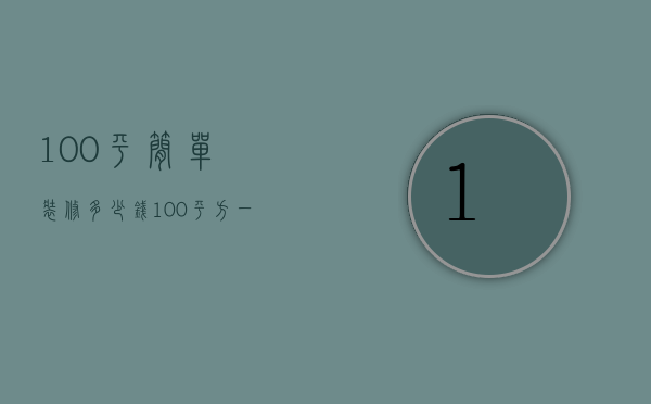 100平简单装修多少钱（100平方一般装修要多少钱）