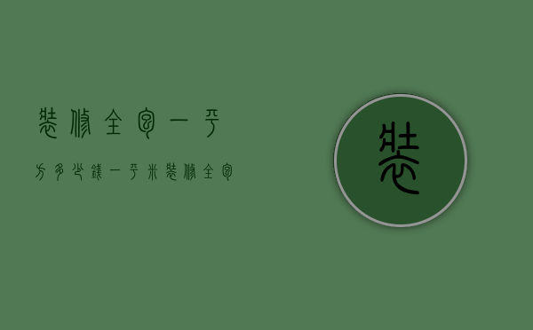 装修全包一平方多少钱一平米（装修全包每平方多少钱合适）