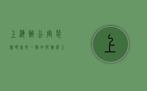 上海办公室装饰哪家好一点（如何挑选上海办公室装修公司？办公室装修如何制作设计图？）