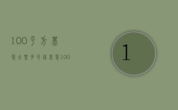 100平方基装大概多少钱（基装100平米房需多少钱）