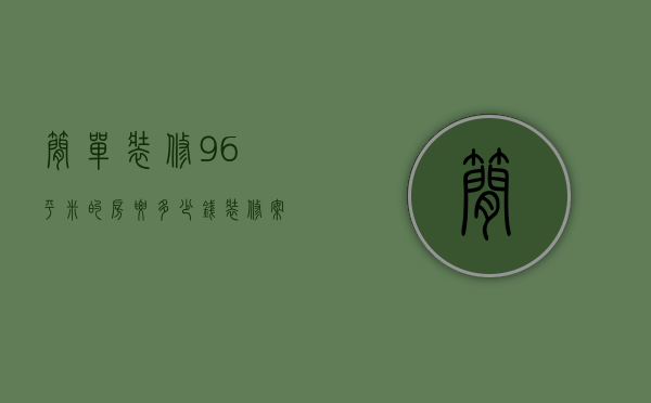 简单装修96平米的房要多少钱?（装修案例 96平现代简约装修效果图）