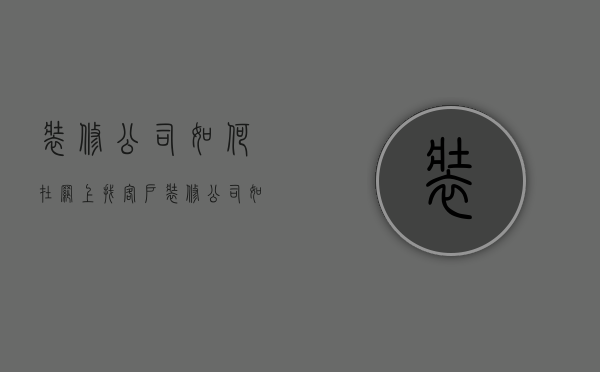 装修公司如何在网上找客户  装修公司如何在网上找客户呢