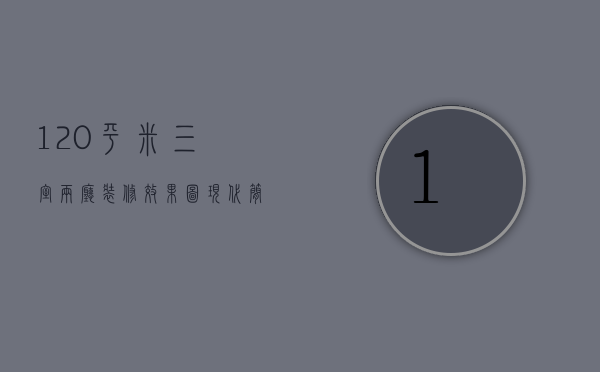 120平米三室两厅装修效果图 现代简约（120平方三室一厅装修效果图）