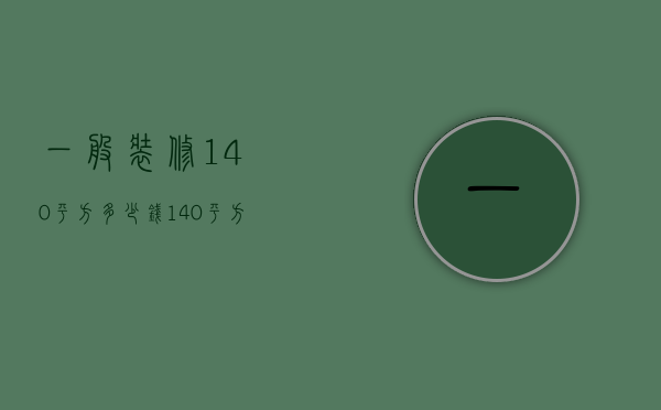 一般装修140平方多少钱（140平方米房子装修要多少钱 房子装修要注意什么）