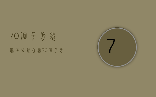 70个平方装修多少钱合适  70个平方装修多少钱合适家用