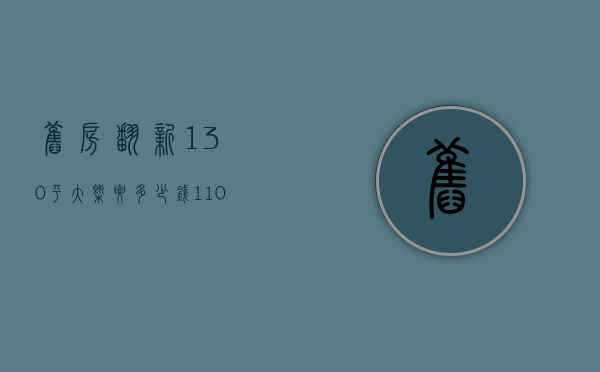 旧房翻新130平大概要多少钱（110平方旧房翻新需要多少钱）